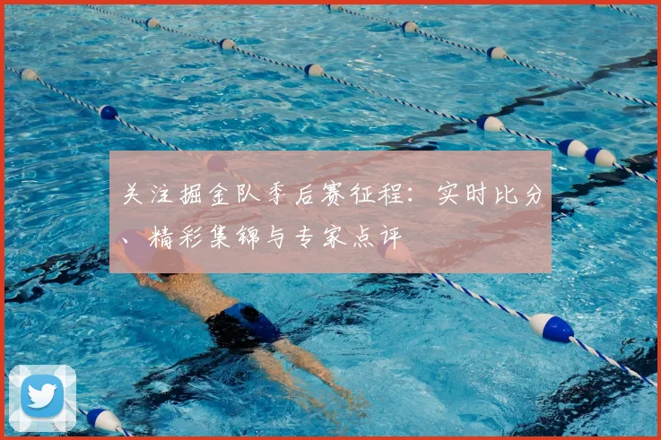 关注掘金队季后赛征程：实时比分、精彩集锦与专家点评