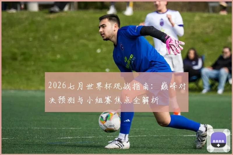 2026七月世界杯观战指南：巅峰对决预测与小组赛焦点全解析