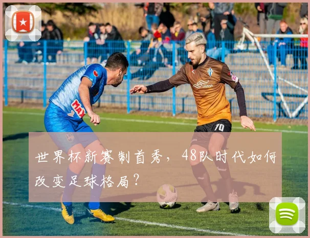 世界杯新赛制首秀，48队时代如何改变足球格局？
