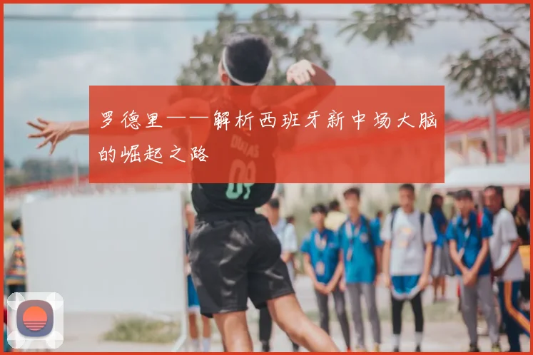 罗德里——解析西班牙新中场大脑的崛起之路
