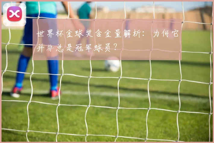 世界杯金球奖含金量解析：为何它并非总是冠军球员？