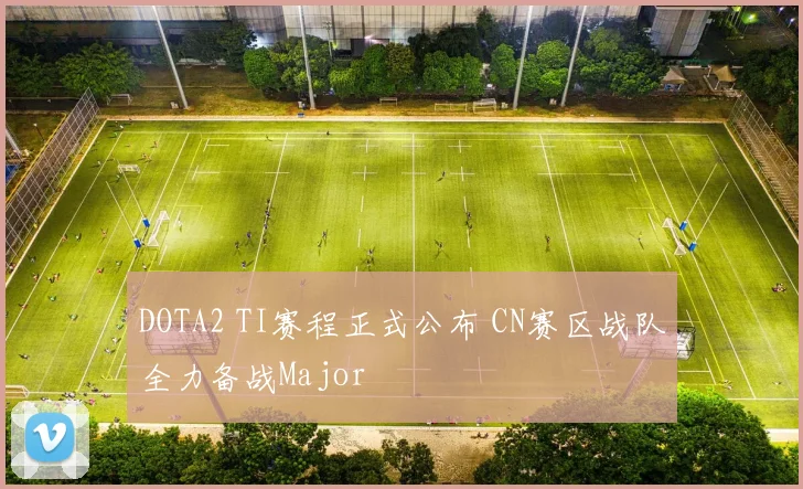 DOTA2 TI赛程正式公布 CN赛区战队全力备战Major