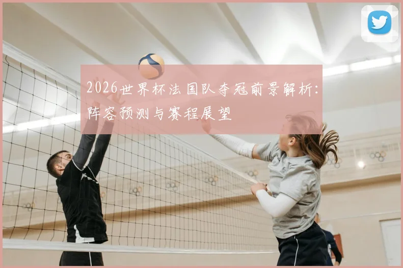 2026世界杯法国队夺冠前景解析：阵容预测与赛程展望