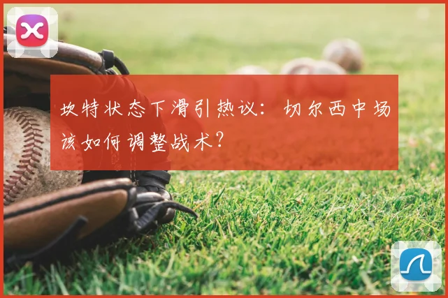 坎特状态下滑引热议：切尔西中场该如何调整战术？