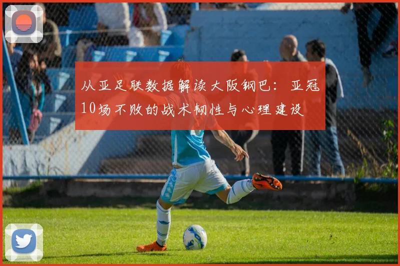 从亚足联数据解读大阪钢巴：亚冠10场不败的战术韧性与心理建设