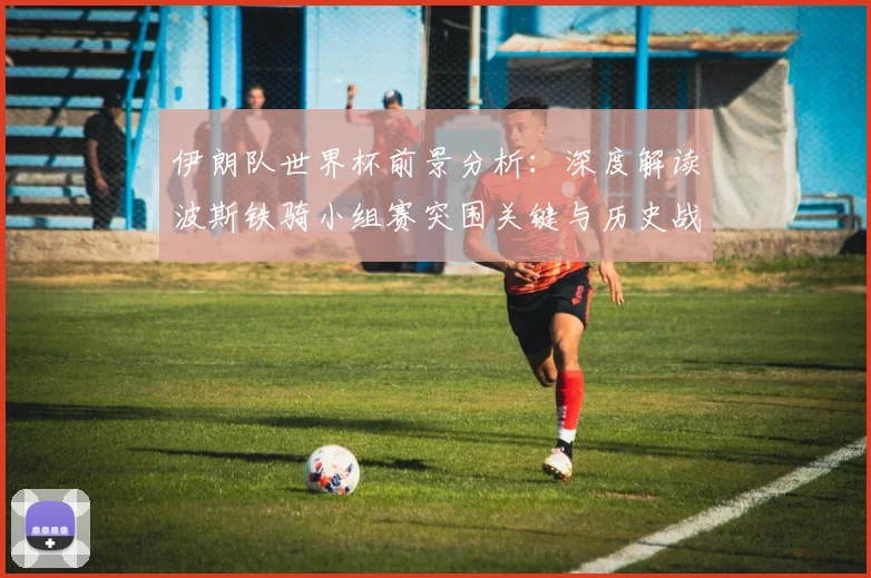 伊朗队世界杯前景分析：深度解读波斯铁骑小组赛突围关键与历史战绩