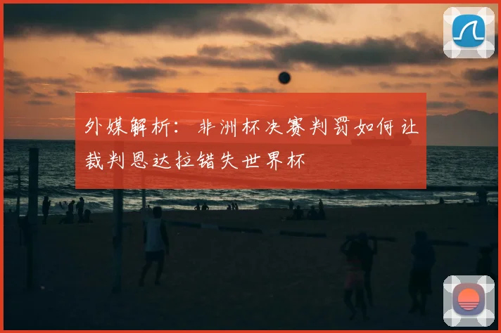 外媒解析：非洲杯决赛判罚如何让裁判恩达拉错失世界杯