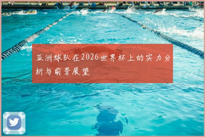 亚洲球队在2026世界杯上的实力分析与前景展望