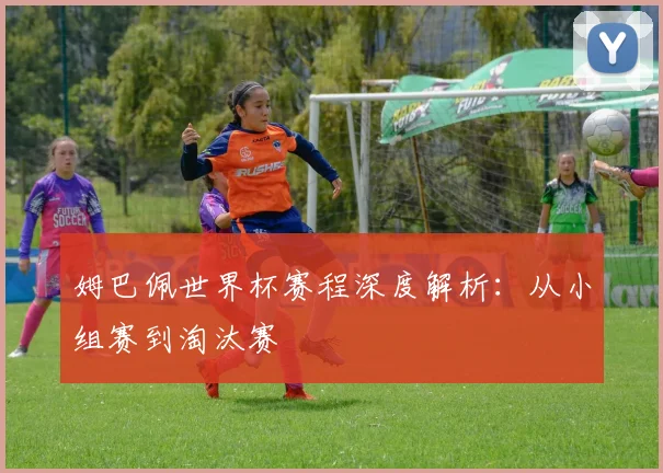 姆巴佩世界杯赛程深度解析：从小组赛到淘汰赛
