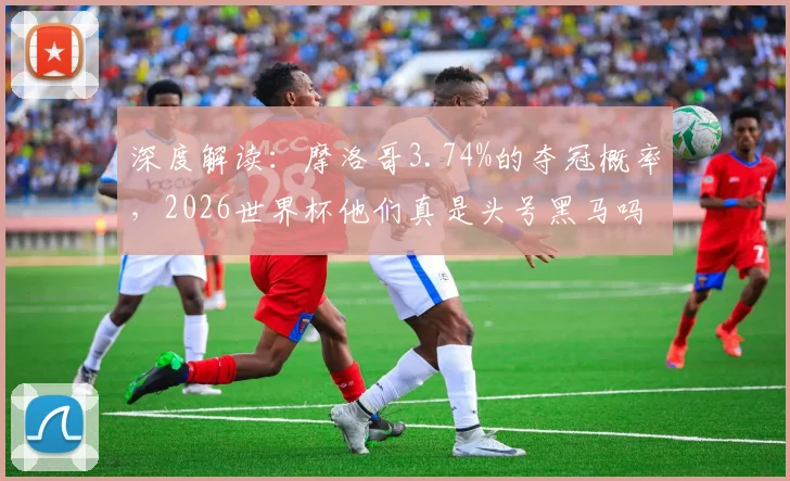 深度解读：摩洛哥3.74%的夺冠概率，2026世界杯他们真是头号黑马吗？