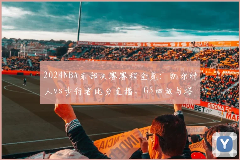 2024NBA东部决赛赛程全览：凯尔特人vs步行者比分直播、G5回放与塔图姆数据实时更新