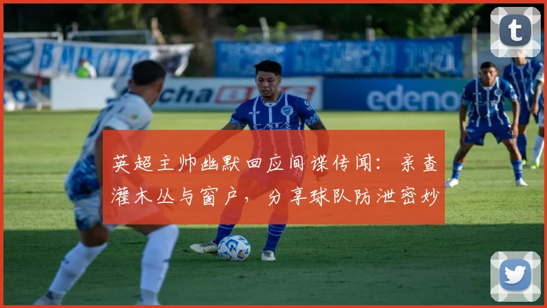 英超主帅幽默回应间谍传闻：亲查灌木丛与窗户，分享球队防泄密妙招