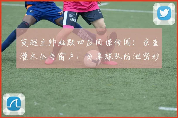英超主帅幽默回应间谍传闻：亲查灌木丛与窗户，分享球队防泄密妙招