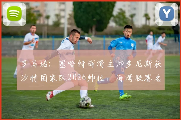 罗马诺：塞哈特海湾主帅多尼斯获沙特国家队2026帅位，海湾联赛名帅转型执教历程分析