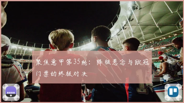 聚焦意甲第35轮：降级悬念与欧冠门票的终极对决
