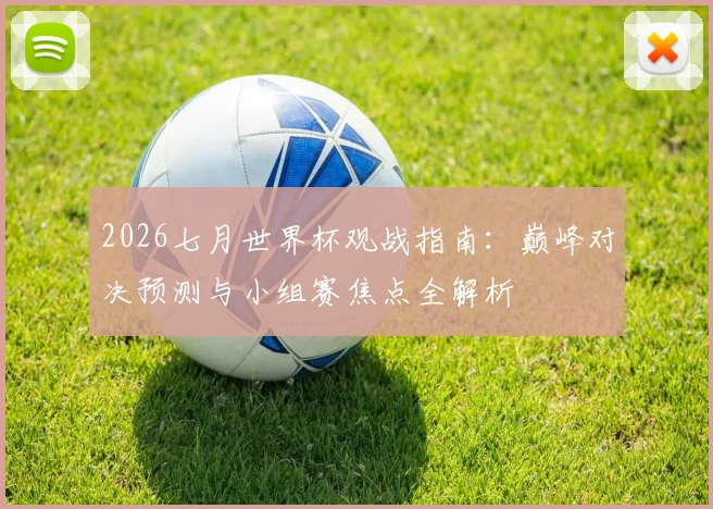 2026七月世界杯观战指南：巅峰对决预测与小组赛焦点全解析