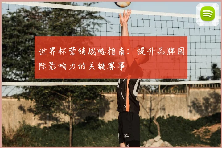 世界杯营销战略指南：提升品牌国际影响力的关键赛事