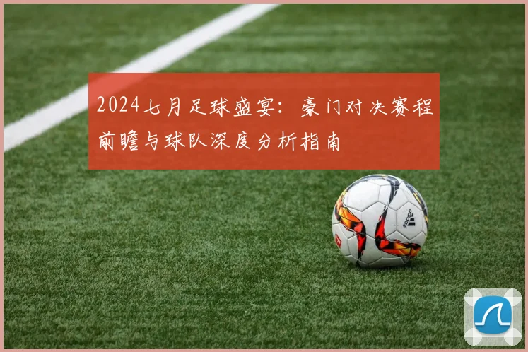 2024七月足球盛宴：豪门对决赛程前瞻与球队深度分析指南