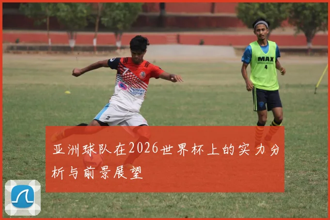 亚洲球队在2026世界杯上的实力分析与前景展望