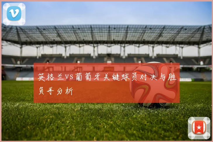 英格兰vs葡萄牙关键球员对决与胜负手分析