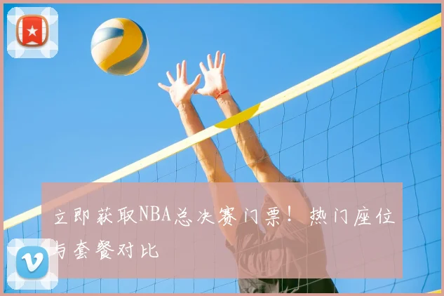 立即获取NBA总决赛门票！热门座位与套餐对比