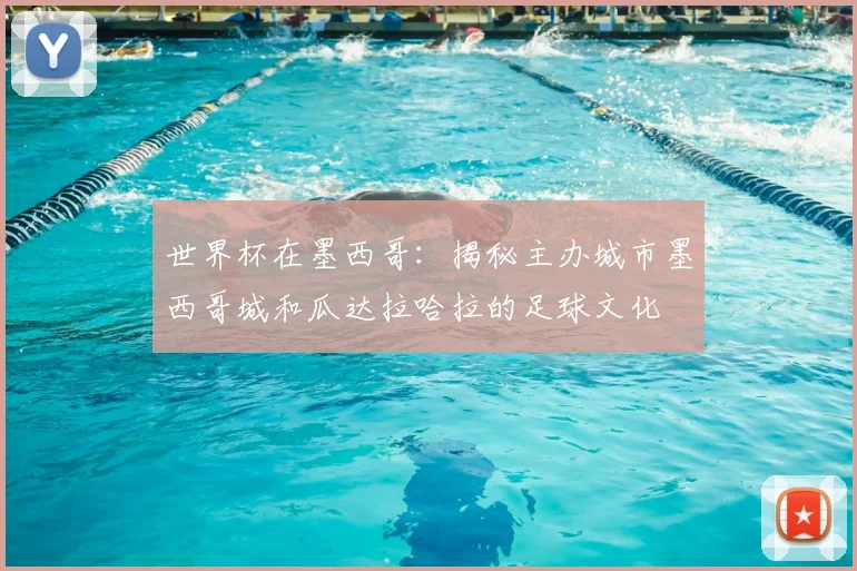 世界杯在墨西哥：揭秘主办城市墨西哥城和瓜达拉哈拉的足球文化