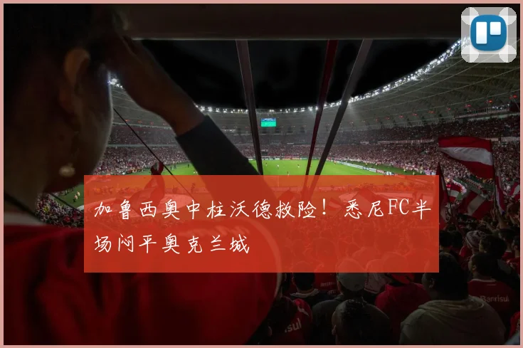 加鲁西奥中柱沃德救险！悉尼FC半场闷平奥克兰城