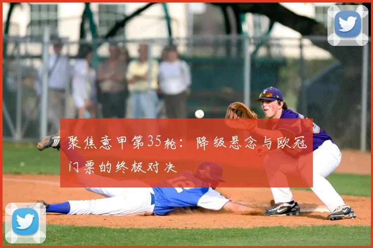 聚焦意甲第35轮：降级悬念与欧冠门票的终极对决