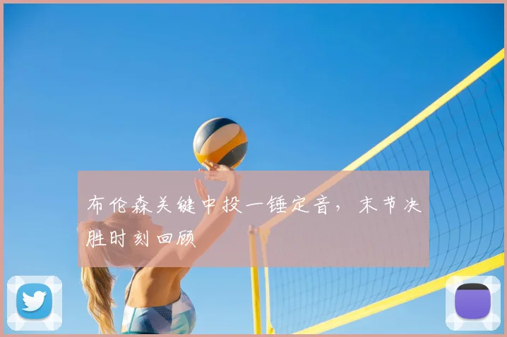 布伦森关键中投一锤定音，末节决胜时刻回顾