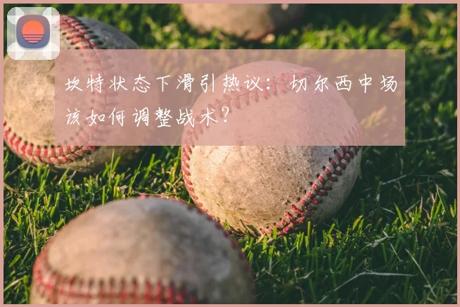 坎特状态下滑引热议：切尔西中场该如何调整战术？